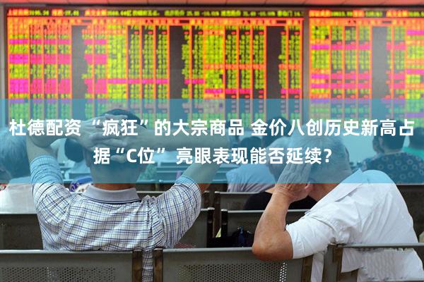 杜德配资 “疯狂”的大宗商品 金价八创历史新高占据“C位” 亮眼表现能否延续？