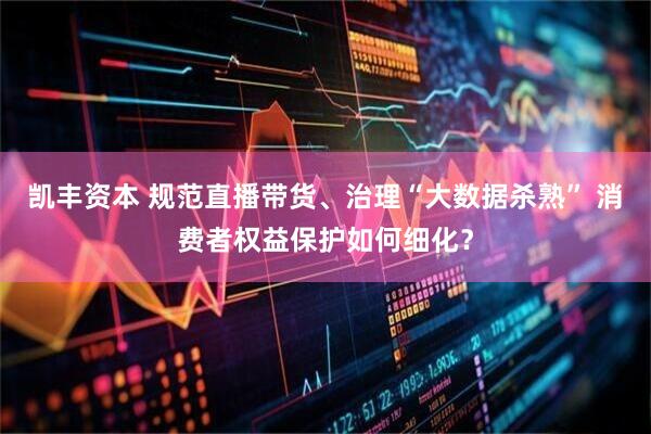 凯丰资本 规范直播带货、治理“大数据杀熟” 消费者权益保护如何细化？