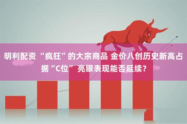 明利配资 “疯狂”的大宗商品 金价八创历史新高占据“C位” 亮眼表现能否延续？