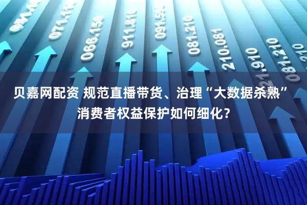 贝嘉网配资 规范直播带货、治理“大数据杀熟” 消费者权益保护如何细化？
