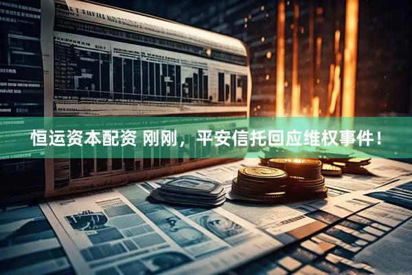 恒运资本配资 刚刚，平安信托回应维权事件！