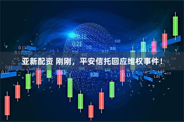 亚新配资 刚刚，平安信托回应维权事件！