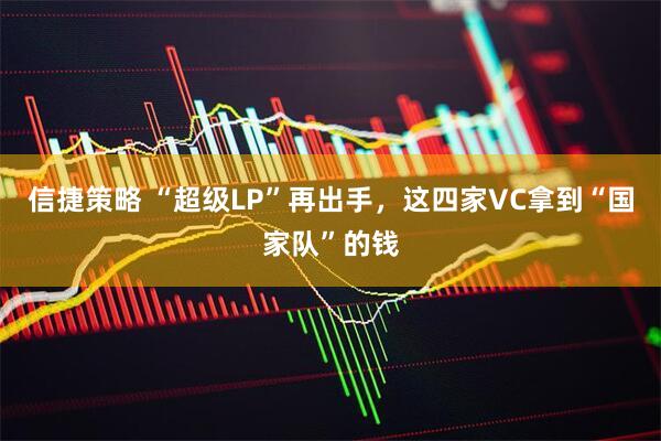 信捷策略 “超级LP”再出手，这四家VC拿到“国家队”的钱