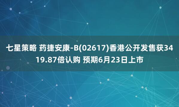 七星策略 药捷安康-B(02617)香港公开发售获3419.87倍认购 预期6月23日上市