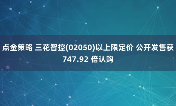 点金策略 三花智控(02050)以上限定价 公开发售获747.92 倍认购