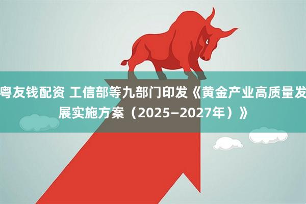 粤友钱配资 工信部等九部门印发《黄金产业高质量发展实施方案（2025—2027年）》