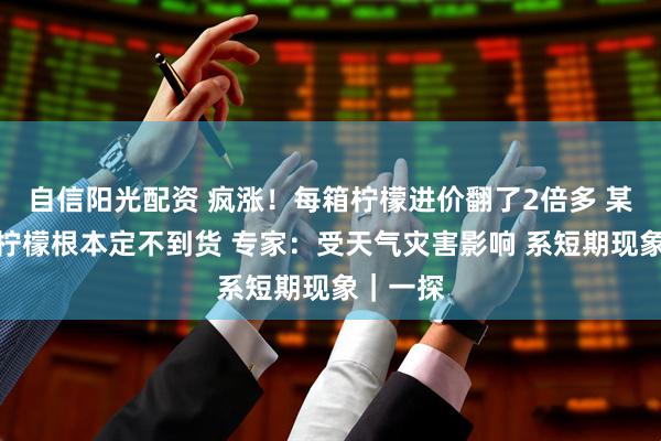 自信阳光配资 疯涨！每箱柠檬进价翻了2倍多 某超市青柠檬根本定不到货 专家：受天气灾害影响 系短期现象｜一探