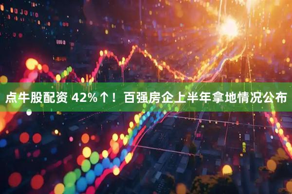 点牛股配资 42%↑！百强房企上半年拿地情况公布