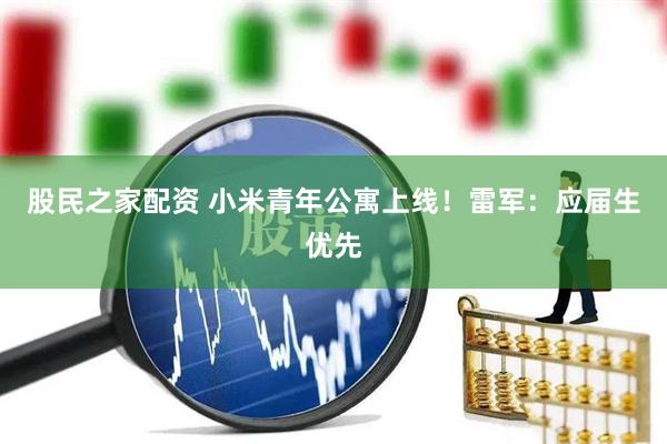 股民之家配资 小米青年公寓上线！雷军：应届生优先