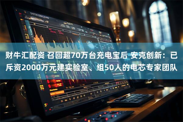 财牛汇配资 召回超70万台充电宝后 安克创新：已斥资2000万元建实验室、组50人的电芯专家团队