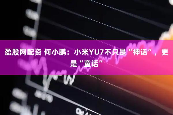 盈股网配资 何小鹏：小米YU7不只是“神话”，更是“童话”