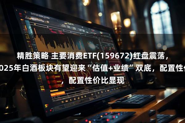 精胜策略 主要消费ETF(159672)红盘震荡，机构：2025年白酒板块有望迎来“估值+业绩”双底，配置性价比显现