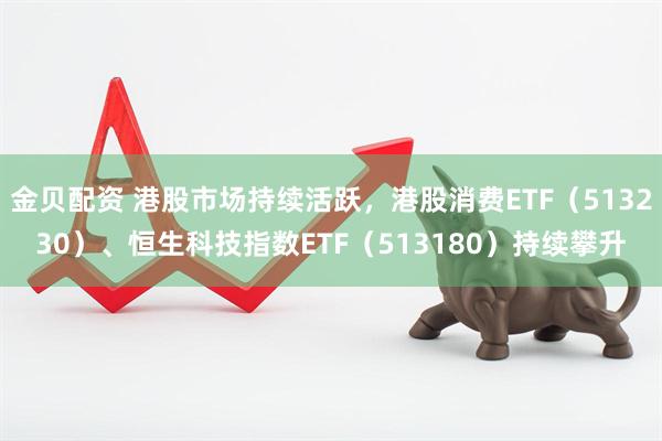 金贝配资 港股市场持续活跃，港股消费ETF（513230）、恒生科技指数ETF（513180）持续攀升
