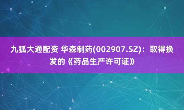九狐大通配资 华森制药(002907.SZ)：取得换发的《药品生产许可证》
