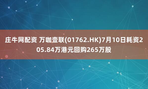 庄牛网配资 万咖壹联(01762.HK)7月10日耗资205.84万港元回购265万股