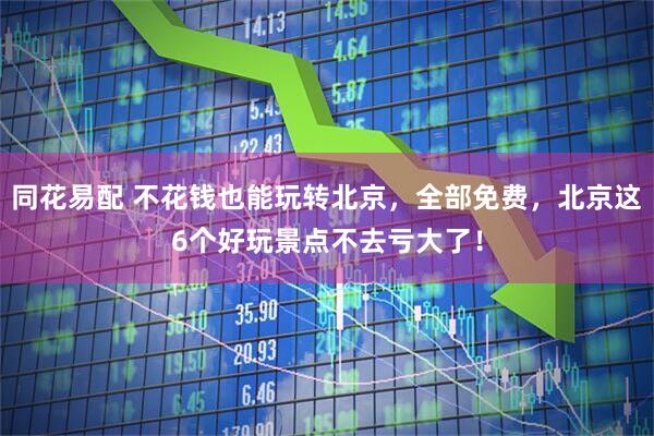 同花易配 不花钱也能玩转北京，全部免费，北京这6个好玩景点不去亏大了！