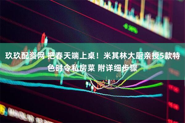 玖玖配资网 把春天端上桌！米其林大厨亲授5款特色时令私房菜 附详细步骤