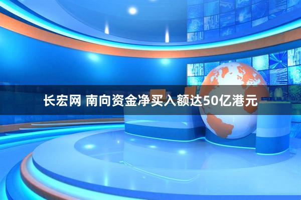 长宏网 南向资金净买入额达50亿港元