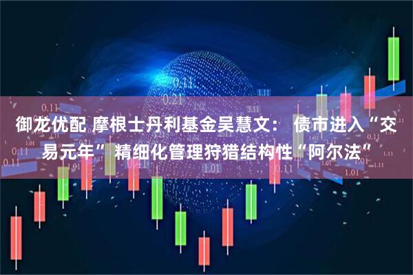御龙优配 摩根士丹利基金吴慧文： 债市进入“交易元年” 精细化管理狩猎结构性“阿尔法”