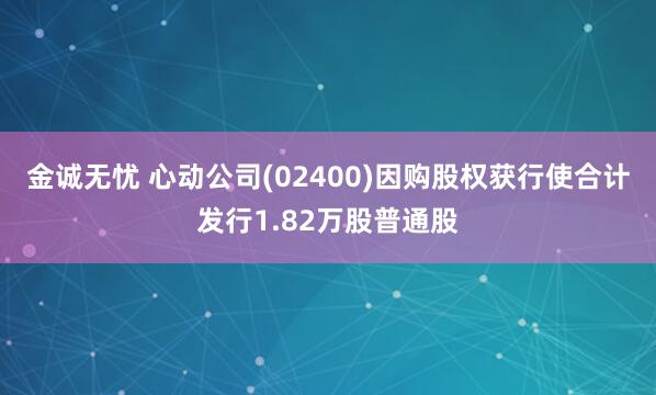 金诚无忧 心动公司(02400)因购股权获行使合计发行1.82万股普通股