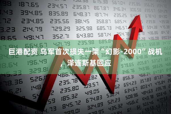巨港配资 乌军首次损失一架“幻影-2000”战机，泽连斯基回应