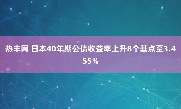 热丰网 日本40年期公债收益率上升8个基点至3.455%