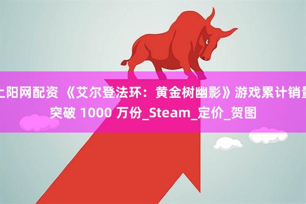 上阳网配资 《艾尔登法环：黄金树幽影》游戏累计销量突破 1000 万份_Steam_定价_贺图