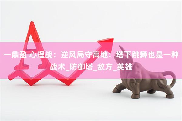 一鼎盈 心理战：逆风局守高地：塔下跳舞也是一种战术_防御塔_敌方_英雄