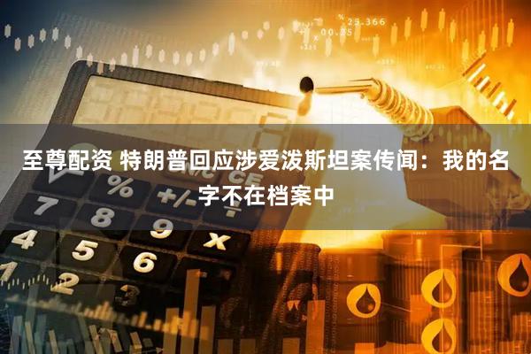 至尊配资 特朗普回应涉爱泼斯坦案传闻：我的名字不在档案中