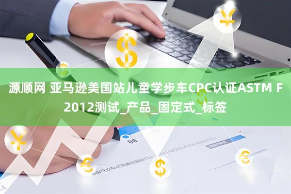 源顺网 亚马逊美国站儿童学步车CPC认证ASTM F2012测试_产品_固定式_标签