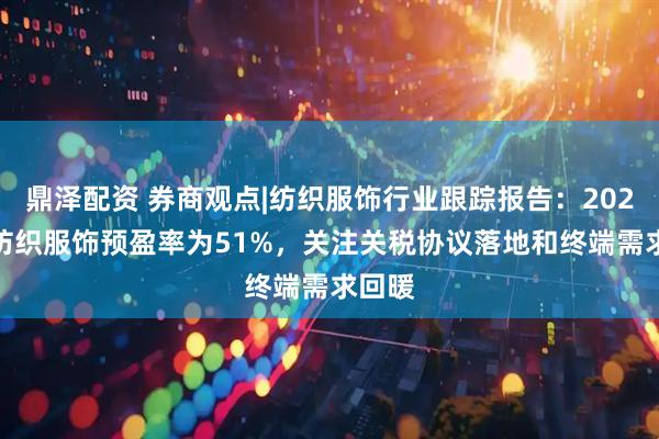 鼎泽配资 券商观点|纺织服饰行业跟踪报告：2025H1纺织服饰预盈率为51%，关注关税协议落地和终端需求回暖