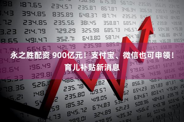 永之胜配资 900亿元！支付宝、微信也可申领！育儿补贴新消息