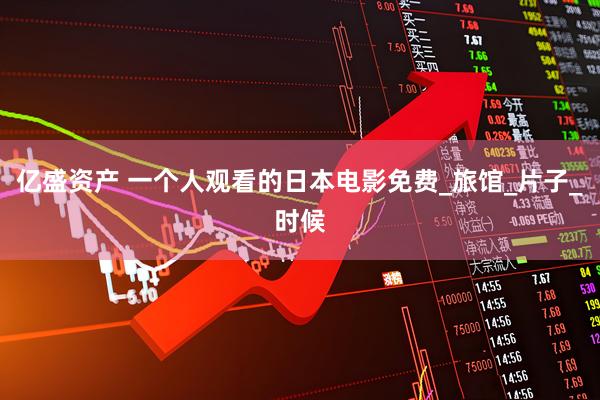 亿盛资产 一个人观看的日本电影免费_旅馆_片子_时候