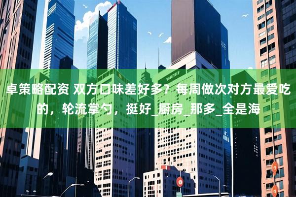 卓策略配资 双方口味差好多？每周做次对方最爱吃的，轮流掌勺，挺好_厨房_那多_全是海