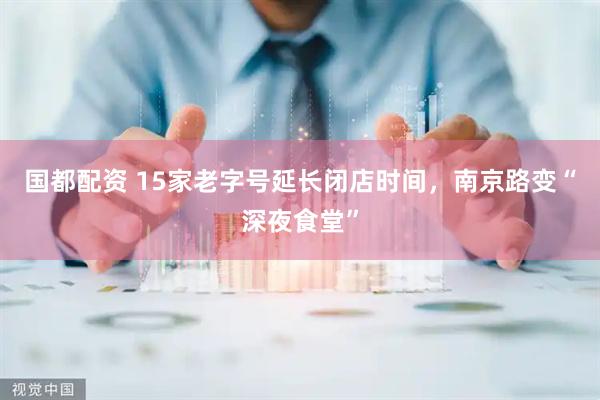 国都配资 15家老字号延长闭店时间，南京路变“深夜食堂”