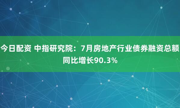 今日配资 中指研究院：7月房地产行业债券融资总额同比增长90.3%