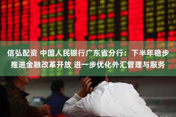 信弘配资 中国人民银行广东省分行：下半年稳步推进金融改革开放 进一步优化外汇管理与服务
