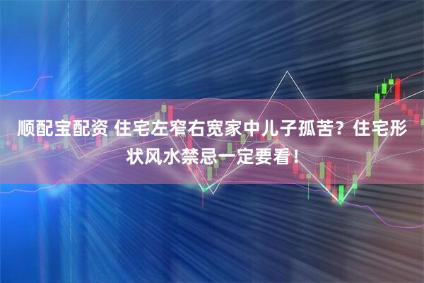 顺配宝配资 住宅左窄右宽家中儿子孤苦？住宅形状风水禁忌一定要看！