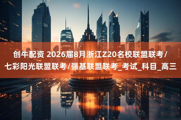 创牛配资 2026届8月浙江Z20名校联盟联考/ 七彩阳光联盟联考/强基联盟联考_考试_科目_高三