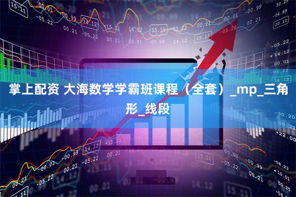 掌上配资 大海数学学霸班课程（全套）_mp_三角形_线段