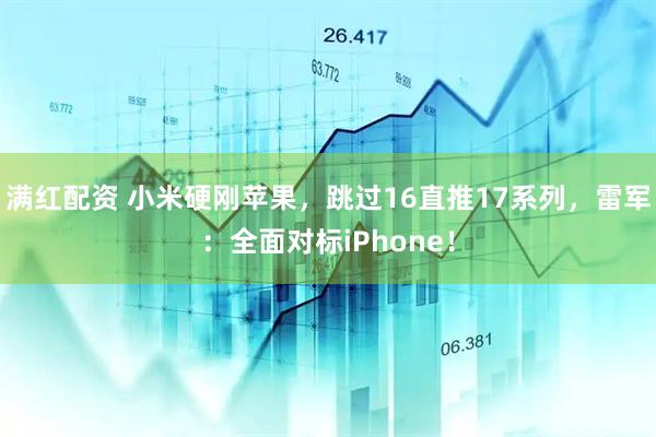 满红配资 小米硬刚苹果,跳过16直推17系列,雷军:全面对标iPhone!