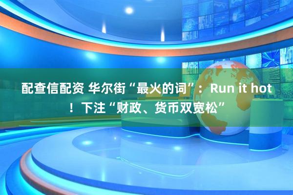 配查信配资 华尔街“最火的词”:Run it hot!下注“财政、货币双宽松”