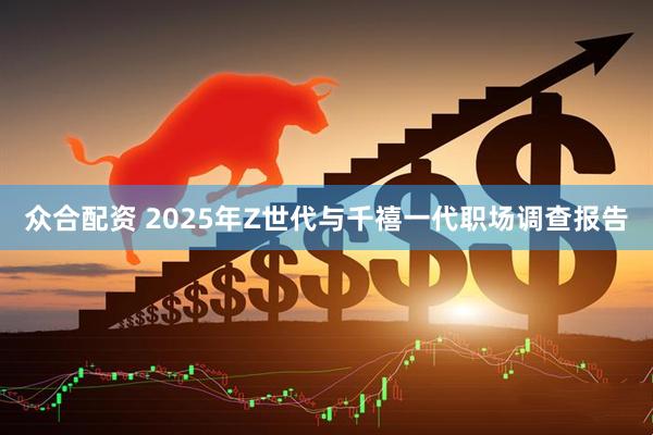 众合配资 2025年Z世代与千禧一代职场调查报告