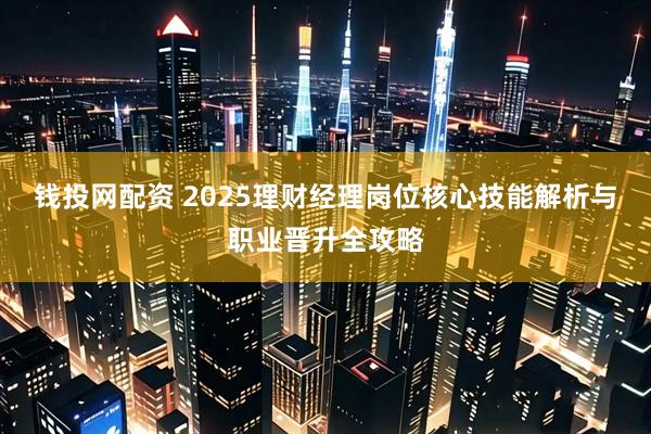 钱投网配资 2025理财经理岗位核心技能解析与职业晋升全攻略
