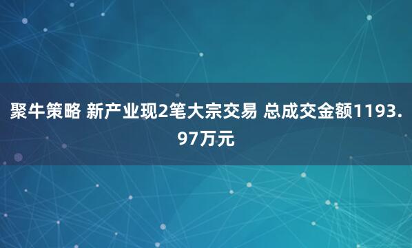 聚牛策略 新产业现2笔大宗交易 总成交金额1193.97万元