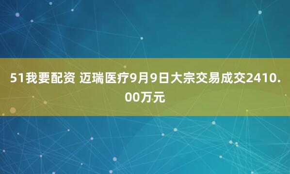 51我要配资 迈瑞医疗9月9日大宗交易成交2410.00万元