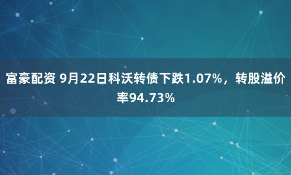 富豪配资 9月22日科沃转债下跌1.07%，转股溢价率94.73%