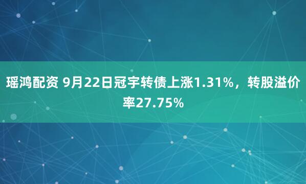瑶鸿配资 9月22日冠宇转债上涨1.31%，转股溢价率27.75%