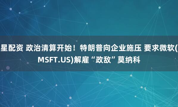 星配资 政治清算开始！特朗普向企业施压 要求微软(MSFT.US)解雇“政敌”莫纳科