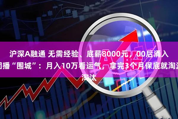 沪深A融通 无需经验、底薪8000元，00后涌入团播“围城”：月入10万看运气，拿完3个月保底就淘汰